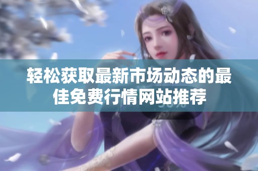 轻松获取最新市场动态的最佳免费行情网站推荐