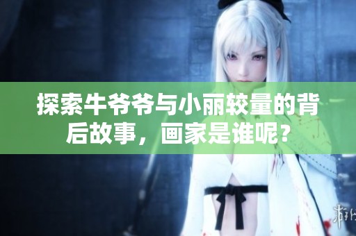 探索牛爷爷与小丽较量的背后故事，画家是谁呢？