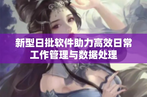 新型日批软件助力高效日常工作管理与数据处理