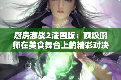 厨房激战2法国版：顶级厨师在美食舞台上的精彩对决与创意挑战