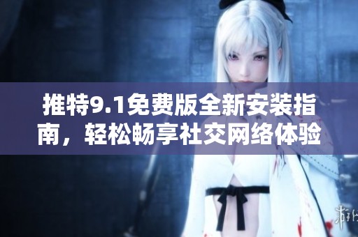 推特9.1免费版全新安装指南，轻松畅享社交网络体验