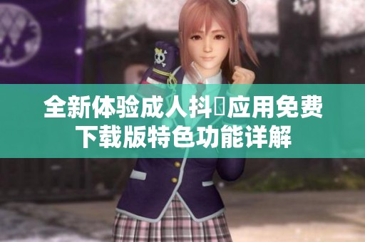 全新体验成人抖抈应用免费下载版特色功能详解