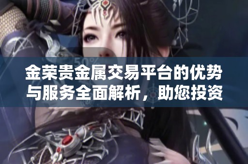 金荣贵金属交易平台的优势与服务全面解析，助您投资更顺利