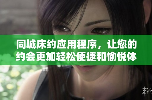 同城床约应用程序，让您的约会更加轻松便捷和愉悦体验