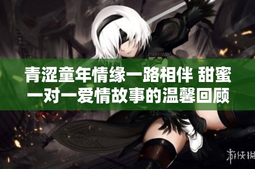 青涩童年情缘一路相伴 甜蜜一对一爱情故事的温馨回顾
