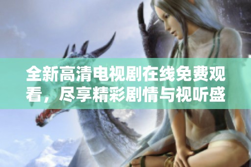 全新高清电视剧在线免费观看，尽享精彩剧情与视听盛宴
