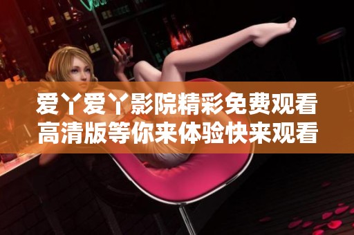 爱丫爱丫影院精彩免费观看高清版等你来体验快来观看吧