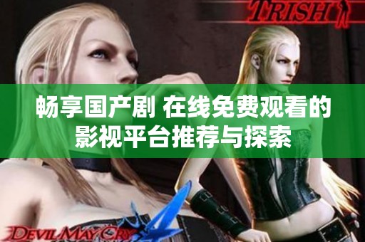 畅享国产剧 在线免费观看的影视平台推荐与探索