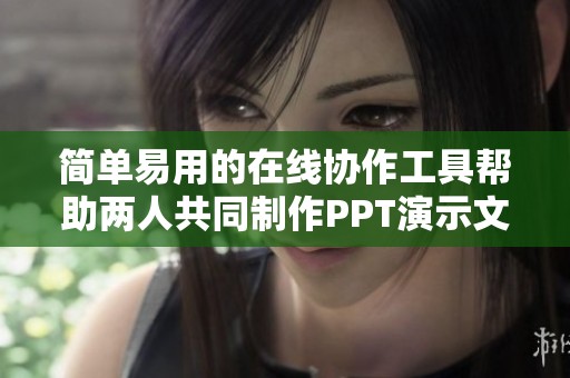 简单易用的在线协作工具帮助两人共同制作PPT演示文稿