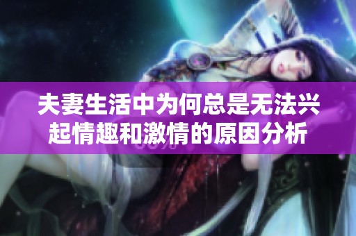 夫妻生活中为何总是无法兴起情趣和激情的原因分析