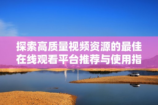 探索高质量视频资源的最佳在线观看平台推荐与使用指南