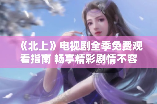《北上》电视剧全季免费观看指南 畅享精彩剧情不容错过