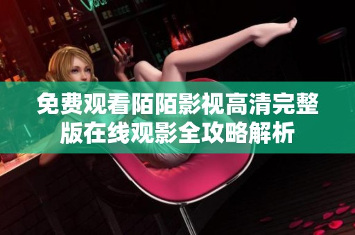 免费观看陌陌影视高清完整版在线观影全攻略解析