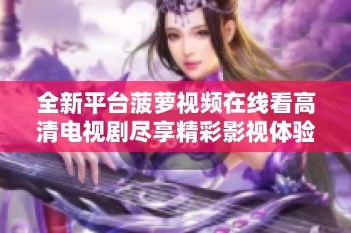 全新平台菠萝视频在线看高清电视剧尽享精彩影视体验