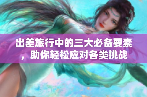 出差旅行中的三大必备要素，助你轻松应对各类挑战