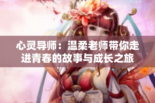 心灵导师：温柔老师带你走进青春的故事与成长之旅
