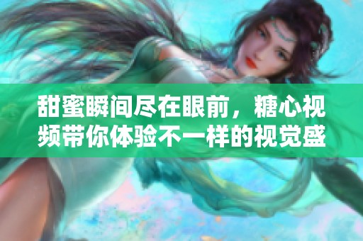 甜蜜瞬间尽在眼前，糖心视频带你体验不一样的视觉盛宴