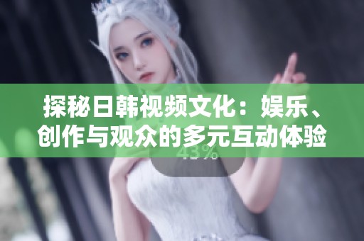 探秘日韩视频文化：娱乐、创作与观众的多元互动体验