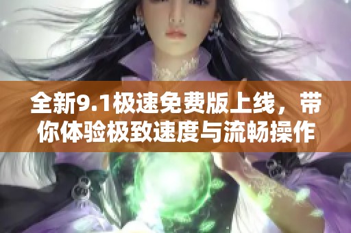 全新9.1极速免费版上线，带你体验极致速度与流畅操作