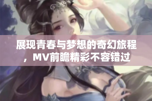 展现青春与梦想的奇幻旅程，MV前瞻精彩不容错过