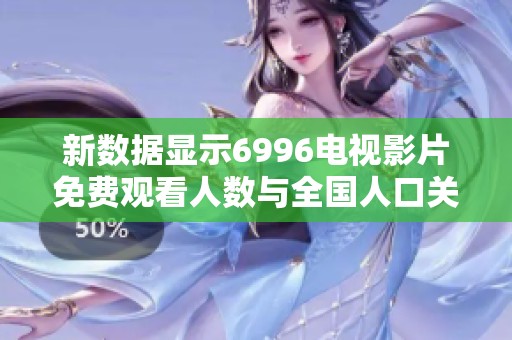 新数据显示6996电视影片免费观看人数与全国人口关系分析