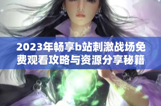 2023年畅享b站刺激战场免费观看攻略与资源分享秘籍