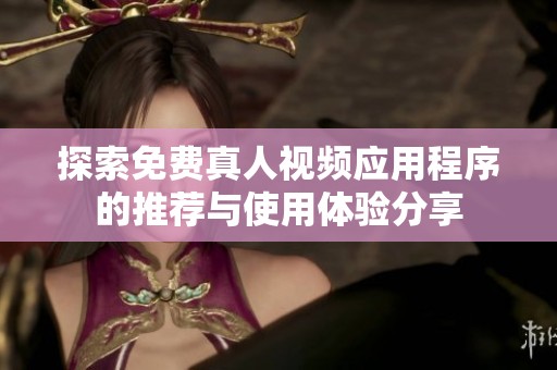探索免费真人视频应用程序的推荐与使用体验分享