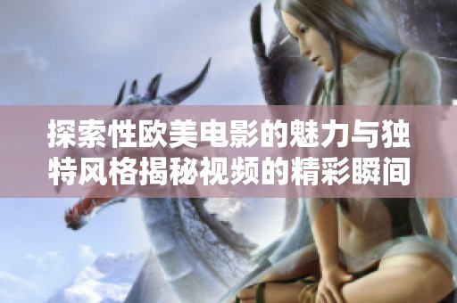 探索性欧美电影的魅力与独特风格揭秘视频的精彩瞬间