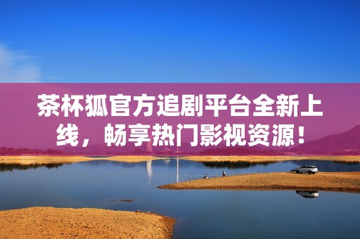 茶杯狐官方追剧平台全新上线，畅享热门影视资源！