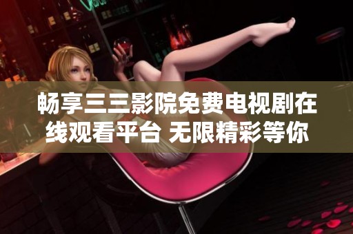 畅享三三影院免费电视剧在线观看平台 无限精彩等你来发现