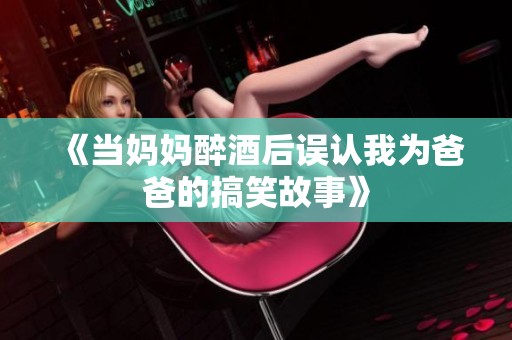 《当妈妈醉酒后误认我为爸爸的搞笑故事》