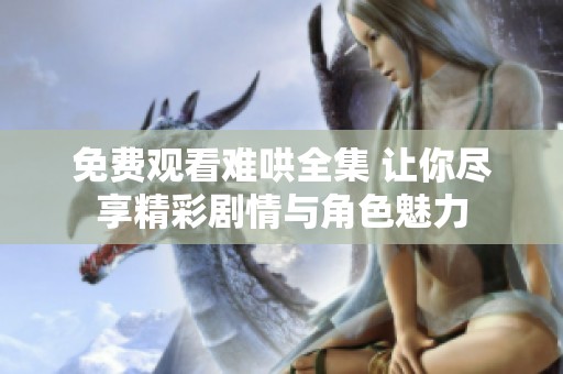 免费观看难哄全集 让你尽享精彩剧情与角色魅力