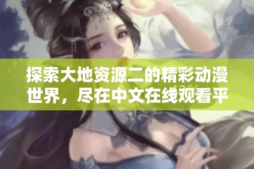探索大地资源二的精彩动漫世界，尽在中文在线观看平台！