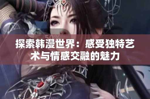 探索韩漫世界：感受独特艺术与情感交融的魅力