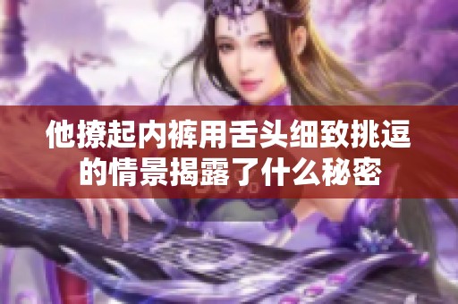 他撩起内裤用舌头细致挑逗的情景揭露了什么秘密