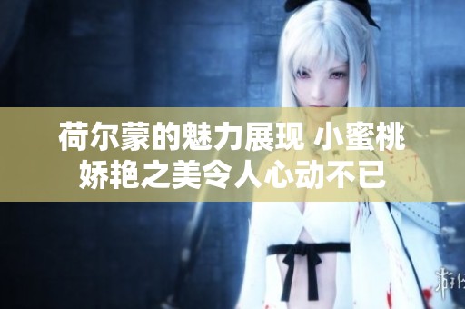 荷尔蒙的魅力展现 小蜜桃娇艳之美令人心动不已