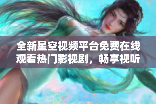 全新星空视频平台免费在线观看热门影视剧，畅享视听盛宴