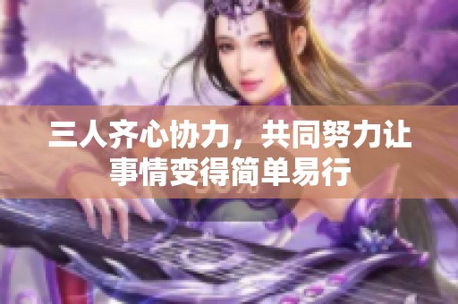 三人齐心协力，共同努力让事情变得简单易行