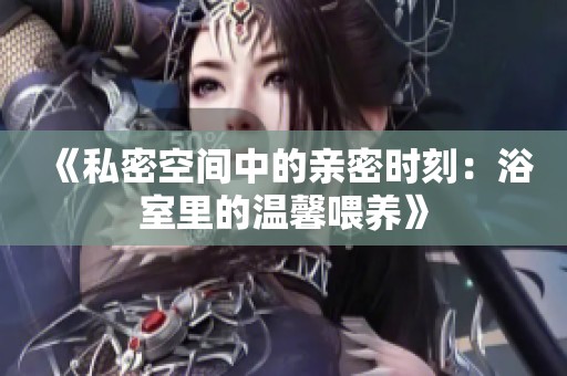 《私密空间中的亲密时刻：浴室里的温馨喂养》