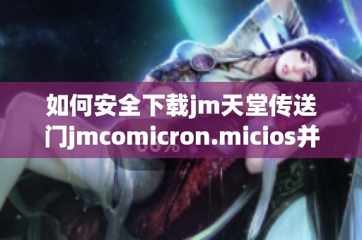 如何安全下载jm天堂传送门jmcomicron.micios并进行安装指南
