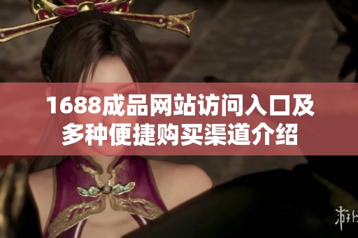 1688成品网站访问入口及多种便捷购买渠道介绍