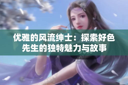 优雅的风流绅士：探索好色先生的独特魅力与故事