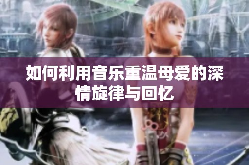 如何利用音乐重温母爱的深情旋律与回忆