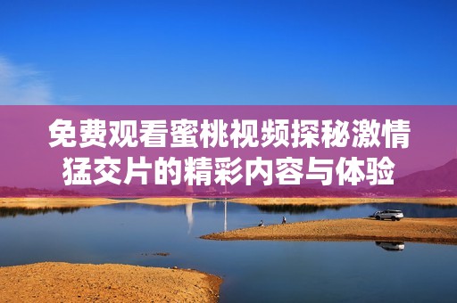 免费观看蜜桃视频探秘激情猛交片的精彩内容与体验