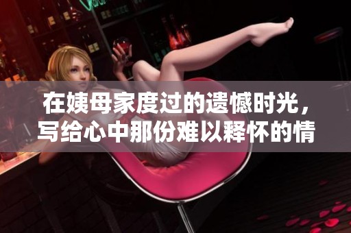 在姨母家度过的遗憾时光，写给心中那份难以释怀的情感