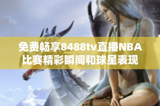 免费畅享8488tv直播NBA比赛精彩瞬间和球星表现