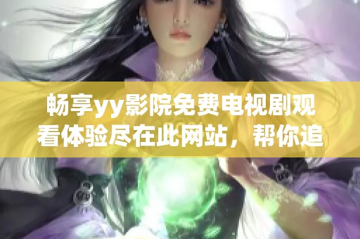 畅享yy影院免费电视剧观看体验尽在此网站，帮你追剧不停歇