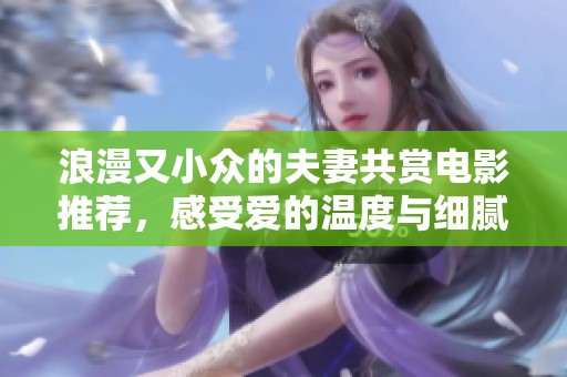 浪漫又小众的夫妻共赏电影推荐，感受爱的温度与细腻情感
