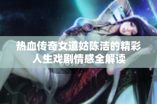 热血传奇女道姑陈洁的精彩人生戏剧情感全解读