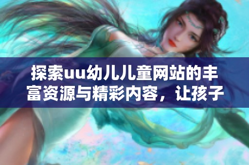 探索uu幼儿儿童网站的丰富资源与精彩内容，让孩子们快乐成长